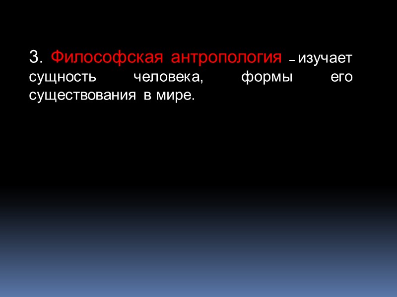 3. Философская антропология – изучает сущность человека, формы его существования в мире.